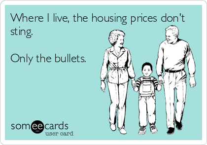 Where I live, the housing prices don't
sting.

Only the bullets.
