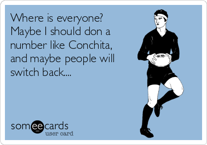 Where is everyone?
Maybe I should don a
number like Conchita,
and maybe people will
switch back....