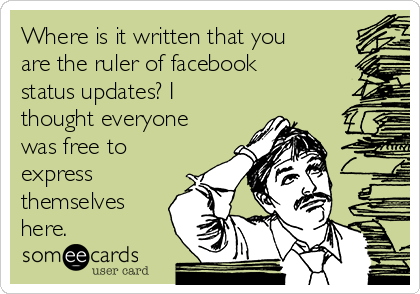 Where is it written that you
are the ruler of facebook
status updates? I
thought everyone
was free to
express
themselves
here.