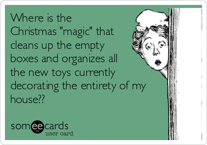 Where is the
Christmas "magic" that
cleans up the empty
boxes and organizes all
the new toys currently
decorating the entirety of my
house??