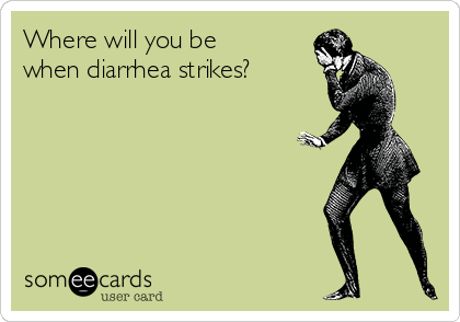 Where will you be
when diarrhea strikes?