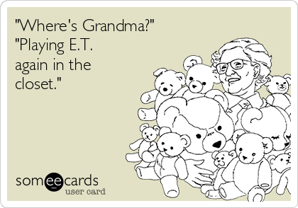 "Where's Grandma?"
"Playing E.T.
again in the
closet."