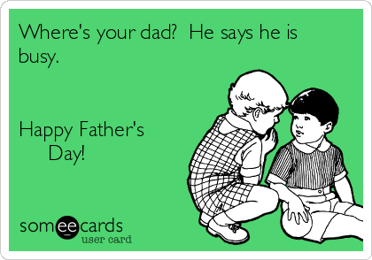 Where's your dad?  He says he is
busy.  


Happy Father's 
     Day!