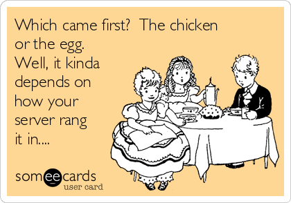 Which came first?  The chicken
or the egg. 
Well, it kinda
depends on
how your
server rang
it in....