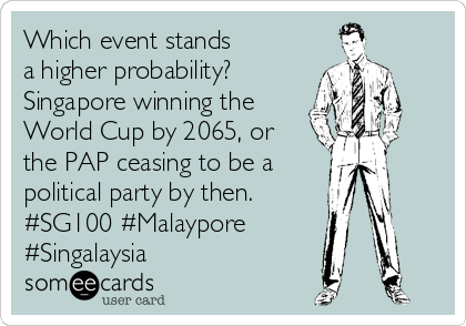 Which event stands
a higher probability?
Singapore winning the
World Cup by 2065, or
the PAP ceasing to be a
political party by then.
#SG100 #Malaypore
#Singalaysia