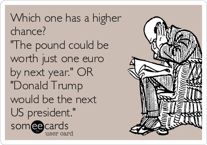 Which one has a higher
chance? 
"The pound could be
worth just one euro 
by next year." OR
"Donald Trump 
would be the next 
US president."