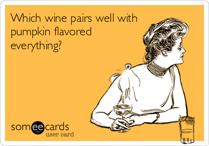 Which wine pairs well with
pumpkin flavored
everything?