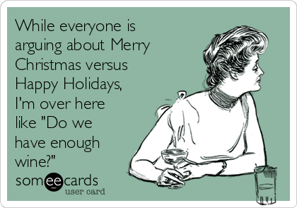 While everyone is
arguing about Merry
Christmas versus
Happy Holidays,
I'm over here
like "Do we
have enough
wine?"