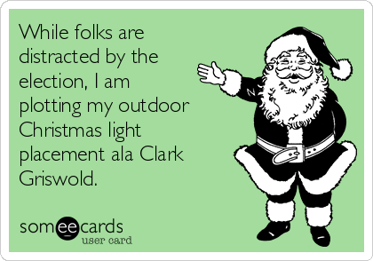 While folks are
distracted by the
election, I am
plotting my outdoor
Christmas light
placement ala Clark
Griswold.