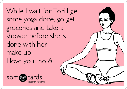 While I wait for Tori I get
some yoga done, go get
groceries and take a
shower before she is
done with her
make up 
I love you tho 