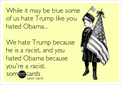 While it may be true some
of us hate Trump like you
hated Obama...

We hate Trump because
he is a racist, and you
hated Obama because
you're a racist. 