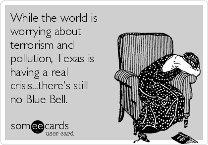 While the world is
worrying about
terrorism and
pollution, Texas is
having a real
crisis...there's still
no Blue Bell.