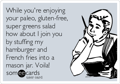 While you're enjoying
your paleo, gluten-free,
super greens salad
how about I join you
by stuffing my
hamburger and
French fries into a
mason jar. Voila! 