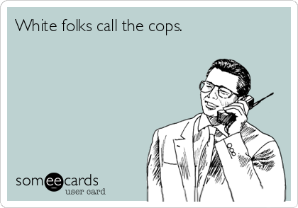 White folks call the cops.