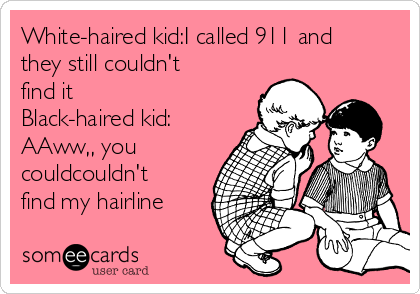 White-haired kid:I called 911 and
they still couldn't
find it
Black-haired kid:
AAww,, you
couldcouldn't
find my hairline