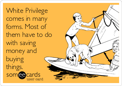 White Privilege
comes in many
forms. Most of
them have to do
with saving
money and
buying
things. 