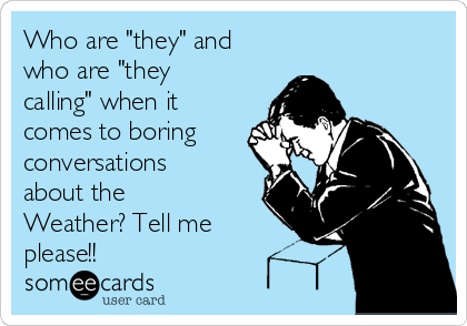 Who are "they" and
who are "they
calling" when it
comes to boring
conversations
about the
Weather? Tell me
please!!