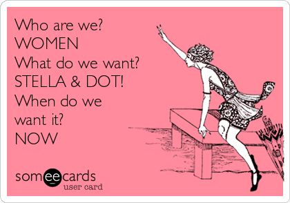 Who are we?
WOMEN
What do we want?
STELLA & DOT! 
When do we
want it?
NOW