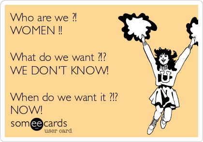 Who are we ?!
WOMEN !!

What do we want ?!?
WE DON'T KNOW!

When do we want it ?!?
NOW!