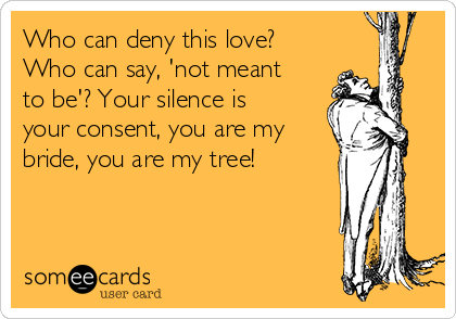 Who can deny this love?
Who can say, 'not meant
to be'? Your silence is
your consent, you are my
bride, you are my tree! 