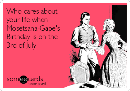 Who cares about
your life when
Mosetsana-Gape's
Birthday is on the
3rd of July