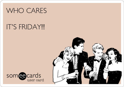 WHO CARES

IT'S FRIDAY!!!