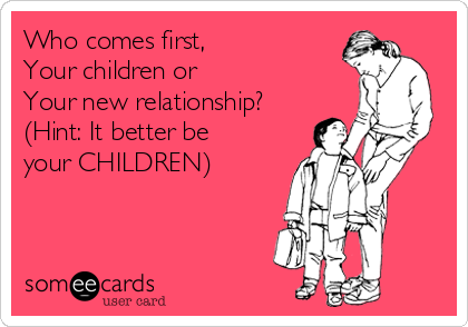 Who comes first, 
Your children or
Your new relationship?
(Hint: It better be
your CHILDREN)