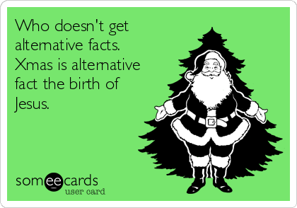 Who doesn't get
alternative facts.
Xmas is alternative
fact the birth of
Jesus.