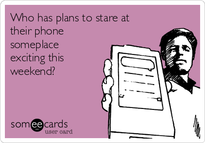 Who has plans to stare at
their phone
someplace
exciting this
weekend?