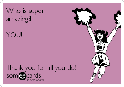 Who is super
amazing?!

YOU! 

♡ ♡ ♡ ♡ ♡ ♡ ♡ ♡ ♡ ♡ ♡

Thank you for all you do!