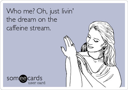 Who me? Oh, just livin'
the dream on the
caffeine stream.