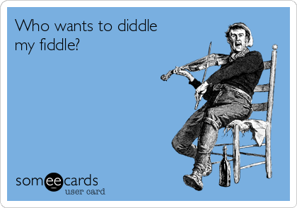 Who wants to diddle
my fiddle?