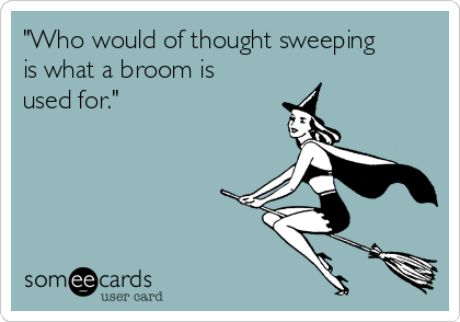 "Who would of thought sweeping
is what a broom is
used for." 