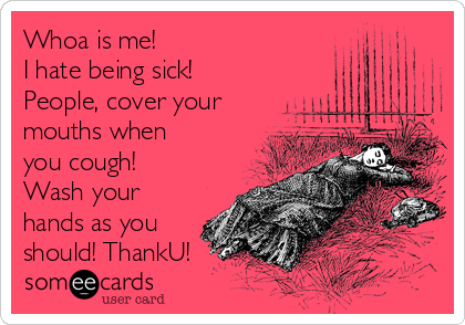 Whoa is me! 
I hate being sick!
People, cover your
mouths when
you cough!
Wash your
hands as you
should! ThankU! 