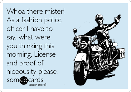 Whoa there mister!
As a fashion police
officer I have to
say, what were
you thinking this
morning. License
and proof of
hideousity please.