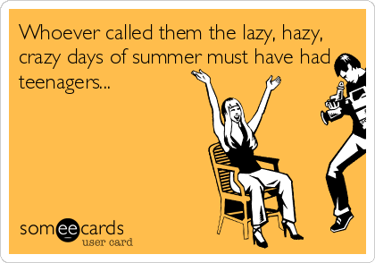 Whoever called them the lazy, hazy,
crazy days of summer must have had
teenagers...