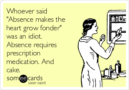 Whoever said
"Absence makes the
heart grow fonder"
was an idiot. 
Absence requires
prescription
medication. And
cake.