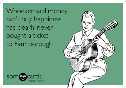 Whoever said money 
can't buy happiness
has clearly never
bought a ticket
to Farmborough.