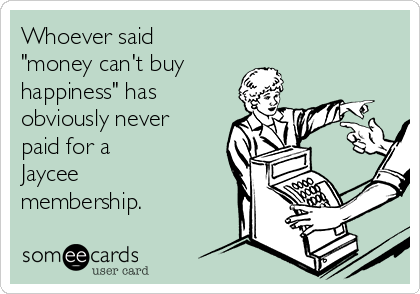 Whoever said 
"money can't buy
happiness" has
obviously never 
paid for a 
Jaycee
membership.