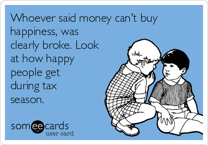 Whoever said money can't buy
happiness, was
clearly broke. Look
at how happy
people get
during tax
season.