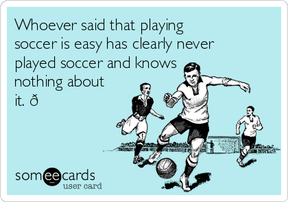 Whoever said that playing
soccer is easy has clearly never
played soccer and knows
nothing about
it. 