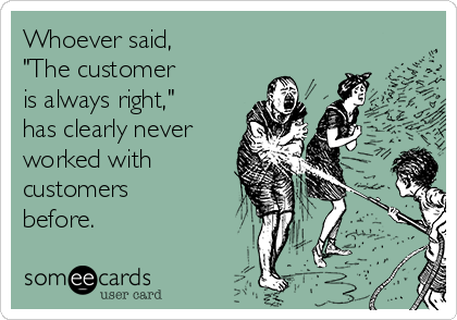 Whoever said, 
"The customer 
is always right,"
has clearly never
worked with
customers
before.