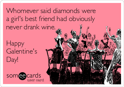 Whomever said diamonds were
a girl's best friend had obviously
never drank wine. 

Happy 
Galentine's
Day!