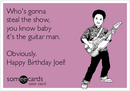 Who's gonna 
steal the show,
you know baby 
it's the guitar man.

Obviously.
Happy Birthday Joel!