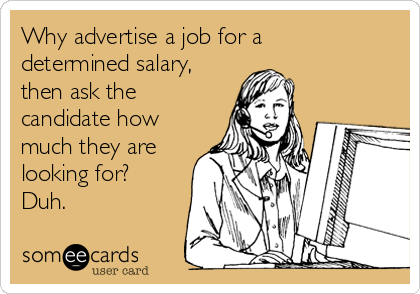 Why advertise a job for a
determined salary,
then ask the
candidate how
much they are
looking for?
Duh.