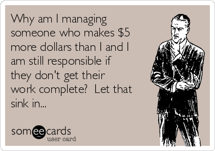 Why am I managing
someone who makes $5
more dollars than I and I
am still responsible if
they don't get their
work complete?  Let that
sink in...