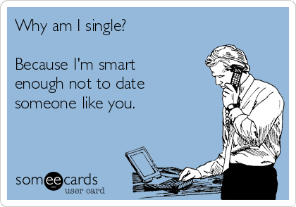 Why am I single?

Because I'm smart
enough not to date
someone like you.