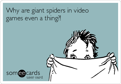 Why are giant spiders in video
games even a thing?! 