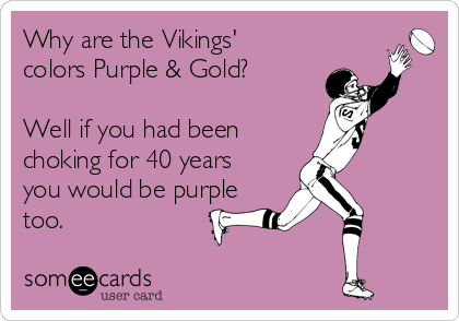 Why are the Vikings'
colors Purple & Gold?

Well if you had been
choking for 40 years
you would be purple
too.