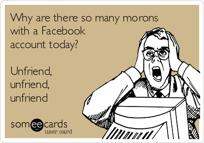 Why are there so many morons
with a Facebook
account today?

Unfriend,
unfriend,
unfriend
